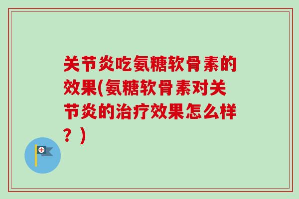 关节炎吃氨糖软骨素的效果(氨糖软骨素对关节炎的治疗效果怎么样？)