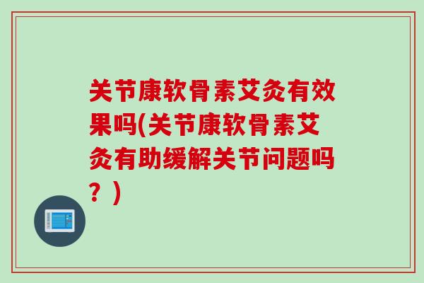 关节康软骨素艾灸有效果吗(关节康软骨素艾灸有助缓解关节问题吗？)