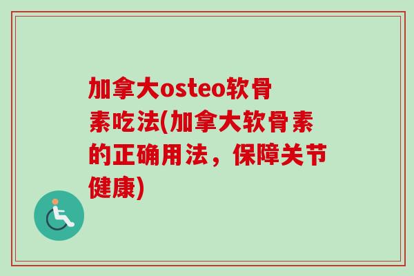 加拿大osteo软骨素吃法(加拿大软骨素的正确用法，保障关节健康)