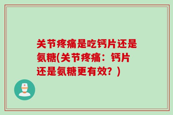 关节疼痛是吃钙片还是氨糖(关节疼痛：钙片还是氨糖更有效？)