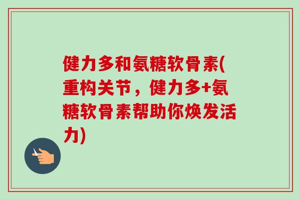 健力多和氨糖软骨素(重构关节，健力多+氨糖软骨素帮助你焕发活力)