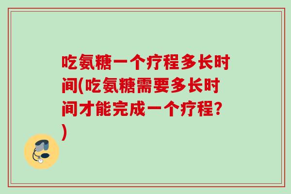 吃氨糖一个疗程多长时间(吃氨糖需要多长时间才能完成一个疗程？)