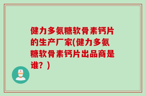 健力多氨糖软骨素钙片的生产厂家(健力多氨糖软骨素钙片出品商是谁？)