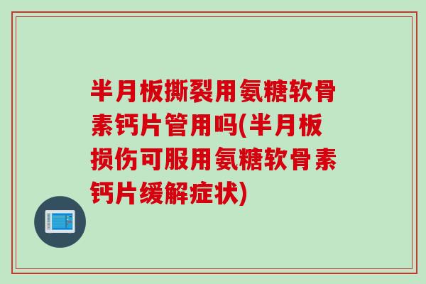 半月板撕裂用氨糖软骨素钙片管用吗(半月板损伤可服用氨糖软骨素钙片缓解症状)