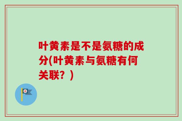叶黄素是不是氨糖的成分(叶黄素与氨糖有何关联？)