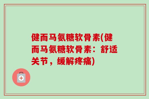 健而马氨糖软骨素(健而马氨糖软骨素：舒适关节，缓解疼痛)