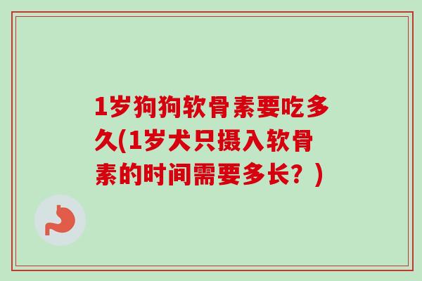 1岁狗狗软骨素要吃多久(1岁犬只摄入软骨素的时间需要多长？)