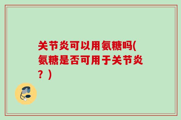 关节炎可以用氨糖吗(氨糖是否可用于关节炎？)