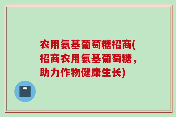 农用氨基葡萄糖招商(招商农用氨基葡萄糖，助力作物健康生长)