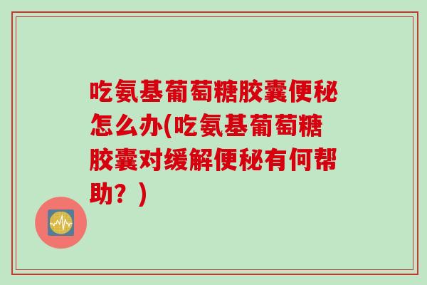 吃氨基葡萄糖胶囊便秘怎么办(吃氨基葡萄糖胶囊对缓解便秘有何帮助？)
