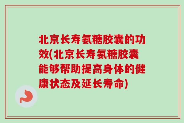 北京长寿氨糖胶囊的功效(北京长寿氨糖胶囊能够帮助提高身体的健康状态及延长寿命)