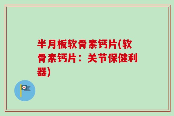 半月板软骨素钙片(软骨素钙片：关节保健利器)