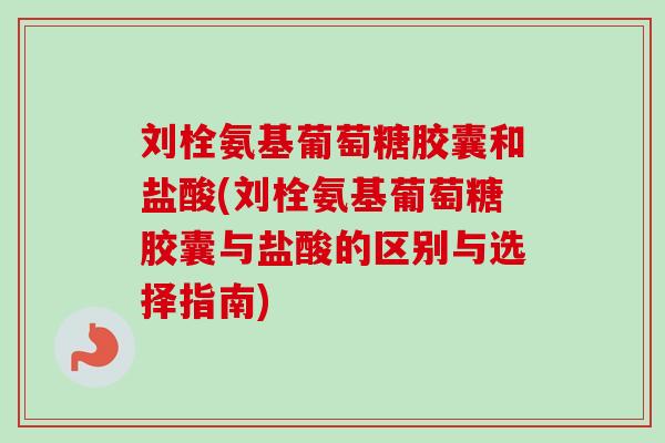 刘栓氨基葡萄糖胶囊和盐酸(刘栓氨基葡萄糖胶囊与盐酸的区别与选择指南)