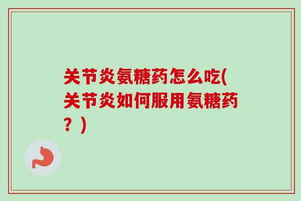 关节炎氨糖药怎么吃(关节炎如何服用氨糖药？)