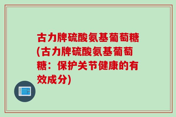 古力牌硫酸氨基葡萄糖(古力牌硫酸氨基葡萄糖:保护关节健康的有效成分) 古力牌硫酸氨基葡萄糖(古力牌硫酸氨基葡萄糖:保护关节健康的有效成分)