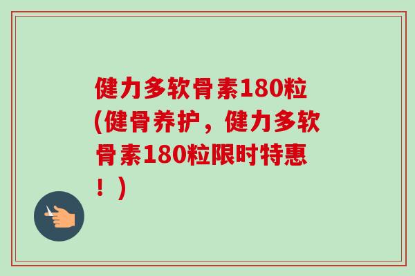 健力多软骨素180粒(健骨养护，健力多软骨素180粒限时特惠！)