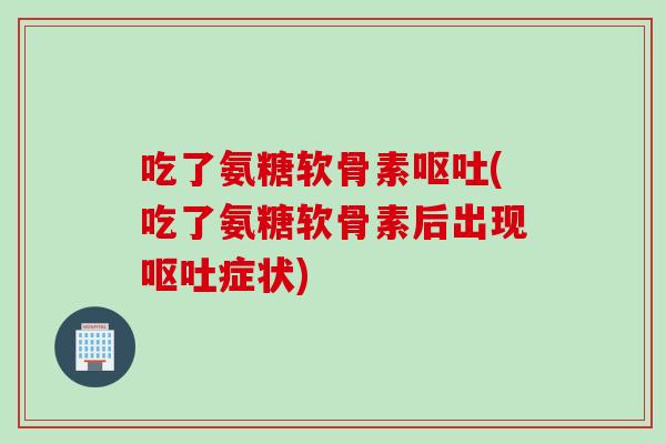 吃了氨糖软骨素(吃了氨糖软骨素后出现症状) 吃了氨糖软骨素(吃了氨糖软骨素后出现症状)