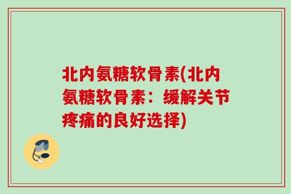 北内氨糖软骨素(北内氨糖软骨素：缓解关节疼痛的良好选择)