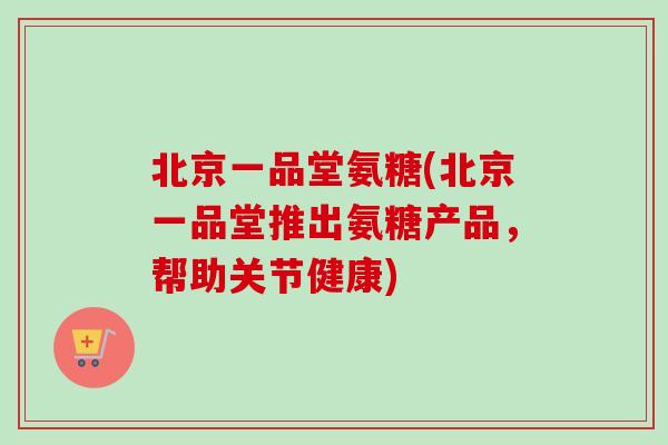 北京一品堂氨糖(北京一品堂推出氨糖产品，帮助关节健康)