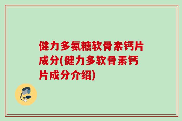健力多氨糖软骨素钙片成分(健力多软骨素钙片成分介绍)