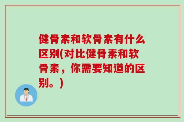 健骨素和软骨素有什么区别(对比健骨素和软骨素，你需要知道的区别。)