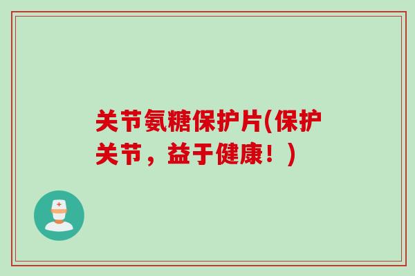 关节氨糖保护片(保护关节，益于健康！)