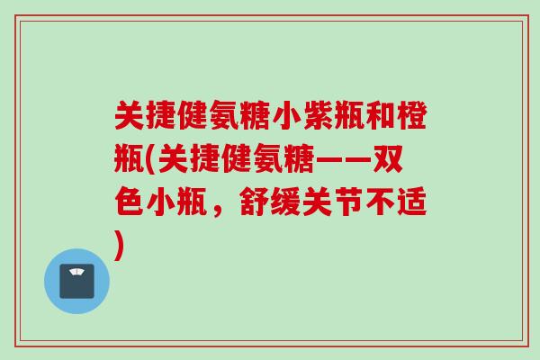 关捷健氨糖小紫瓶和橙瓶(关捷健氨糖——双色小瓶，舒缓关节不适)