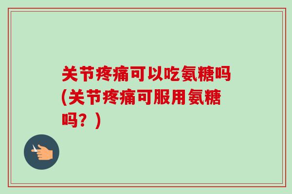 关节疼痛可以吃氨糖吗(关节疼痛可服用氨糖吗？)