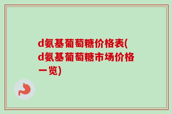 d氨基葡萄糖价格表(d氨基葡萄糖市场价格一览)