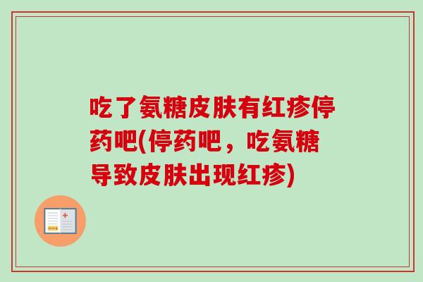 吃了氨糖有红疹停药吧(停药吧,吃氨糖导致出现红疹) 吃了氨糖有红疹停药吧(停药吧,吃氨糖导致出现红疹)