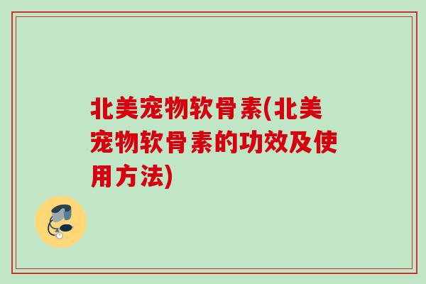 北美宠物软骨素(北美宠物软骨素的功效及使用方法) 北美宠物软骨素(北美宠物软骨素的功效及使用方法)