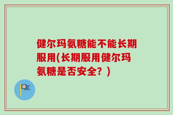 健尔玛氨糖能不能长期服用(长期服用健尔玛氨糖是否安全？)