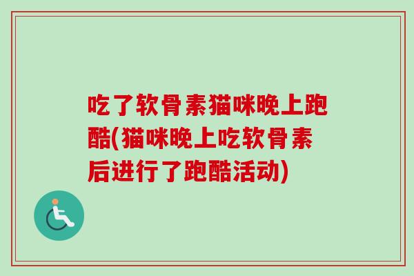 吃了软骨素猫咪晚上跑酷(猫咪晚上吃软骨素后进行了跑酷活动)