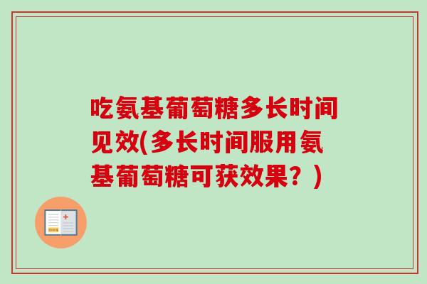 吃氨基葡萄糖多长时间见效(多长时间服用氨基葡萄糖可获效果？)