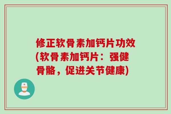 修正软骨素加钙片功效(软骨素加钙片：强健骨骼，促进关节健康)