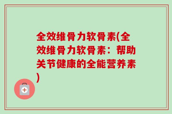 全效维骨力软骨素(全效维骨力软骨素：帮助关节健康的全能营养素)