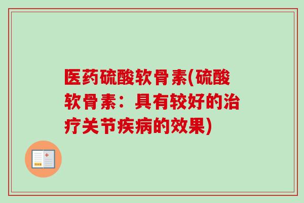 医药硫酸软骨素(硫酸软骨素：具有较好的治疗关节疾病的效果)