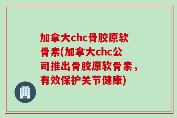 加拿大chc骨胶原软骨素(加拿大chc公司推出骨胶原软骨素，有效保护关节健康)