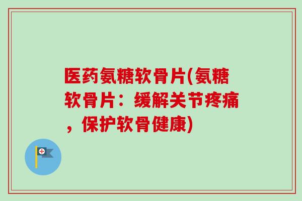 医药氨糖软骨片(氨糖软骨片:缓解关节,保护软骨健康) 医药氨糖软骨片(氨糖软骨片:缓解关节,保护软骨健康)