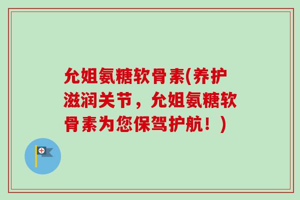 允姐氨糖软骨素(养护滋润关节，允姐氨糖软骨素为您保驾护航！)