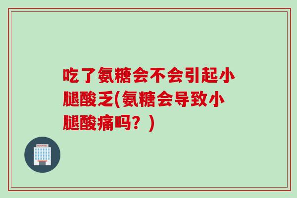 吃了氨糖会不会引起小腿酸乏(氨糖会导致小腿酸痛吗？)
