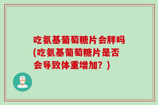 吃氨基葡萄糖片会胖吗(吃氨基葡萄糖片是否会导致体重增加？)
