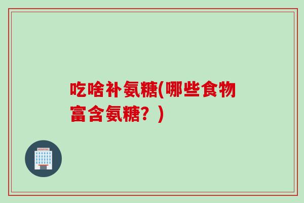 吃啥补氨糖(哪些食物富含氨糖？)