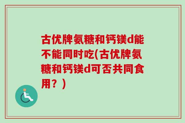 古优牌氨糖和钙镁d能不能同时吃(古优牌氨糖和钙镁d可否共同食用？)