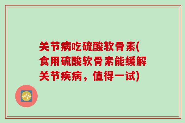 关节病吃硫酸软骨素(食用硫酸软骨素能缓解关节疾病，值得一试)