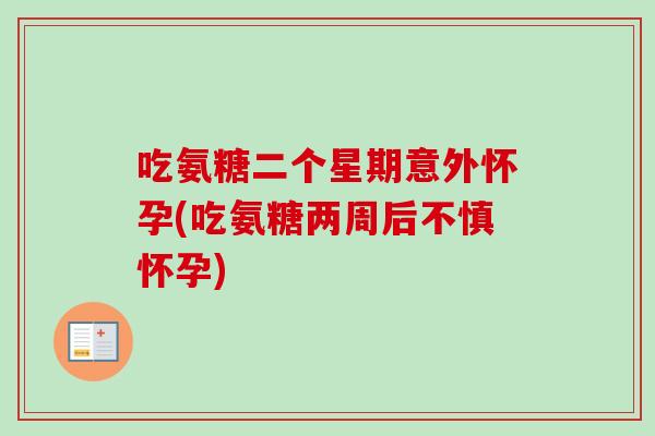 吃氨糖二个星期意外怀孕(吃氨糖两周后不慎怀孕)