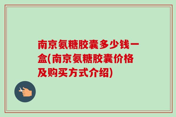 南京氨糖胶囊多少钱一盒(南京氨糖胶囊价格及购买方式介绍)
