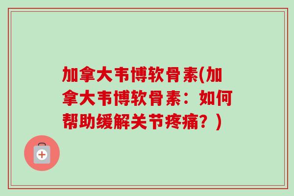 加拿大韦博软骨素(加拿大韦博软骨素：如何帮助缓解关节疼痛？)