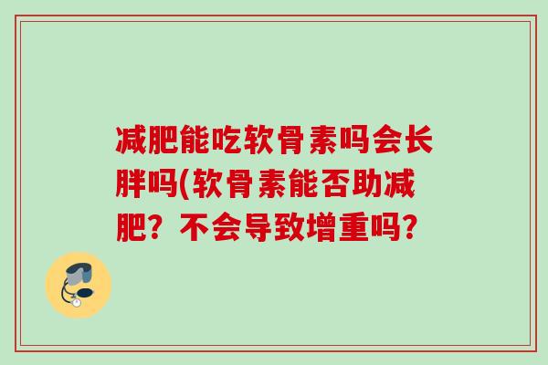 减肥能吃软骨素吗会长胖吗(软骨素能否助减肥？不会导致增重吗？