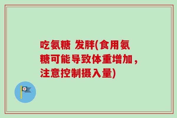 吃氨糖 发胖(食用氨糖可能导致体重增加，注意控制摄入量)